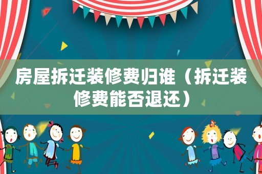 房屋拆遷裝修費(fèi)歸誰（拆遷裝修費(fèi)能否退還）