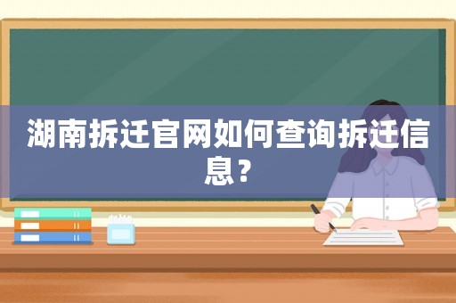 湖南拆遷官網如何查詢拆遷信息？