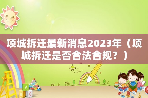 項(xiàng)城拆遷最新消息2023年（項(xiàng)城拆遷是否合法合規(guī)？）