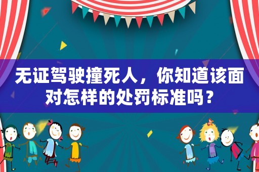 無證駕駛撞死人，你知道該面對怎樣的處罰標準嗎？