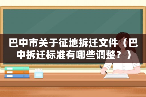 巴中市關(guān)于征地拆遷文件（巴中拆遷標準有哪些調(diào)整？）