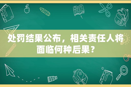 處罰結果公布，相關責任人將面臨何種后果？