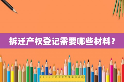 拆遷產權登記需要哪些材料？