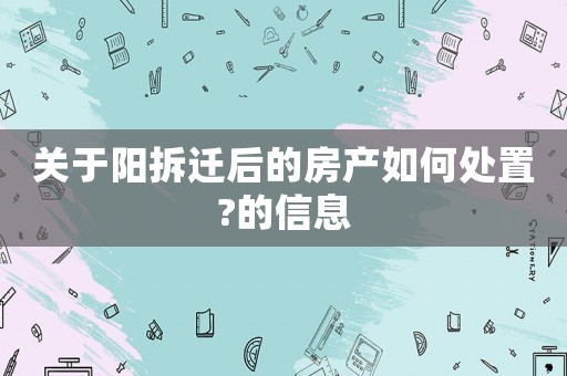 關于陽拆遷后的房產如何處置?的信息
