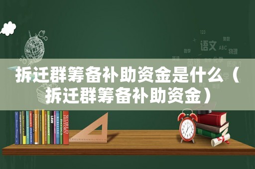 拆遷群籌備補助資金是什么（拆遷群籌備補助資金）