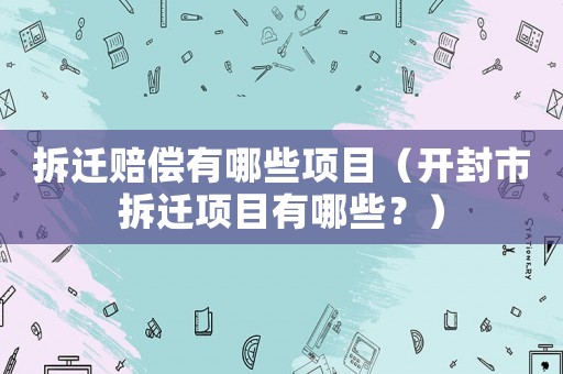 拆遷賠償有哪些項目（開封市拆遷項目有哪些？）