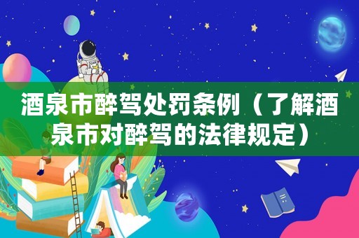 酒泉市醉駕處罰條例（了解酒泉市對醉駕的法律規定）