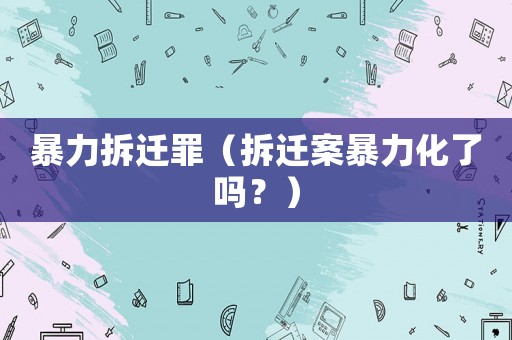 暴力拆遷罪（拆遷案暴力化了嗎？）