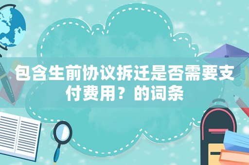 包含生前協(xié)議拆遷是否需要支付費(fèi)用？的詞條