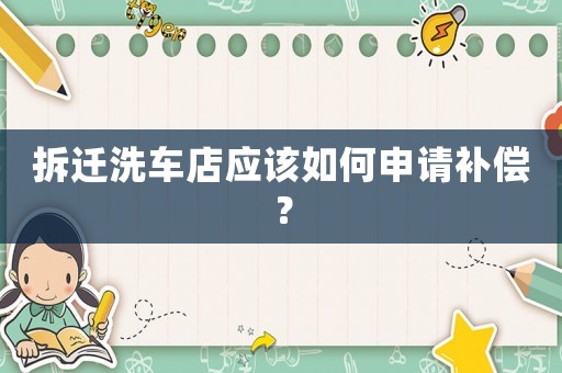 拆遷洗車店應(yīng)該如何申請(qǐng)補(bǔ)償？