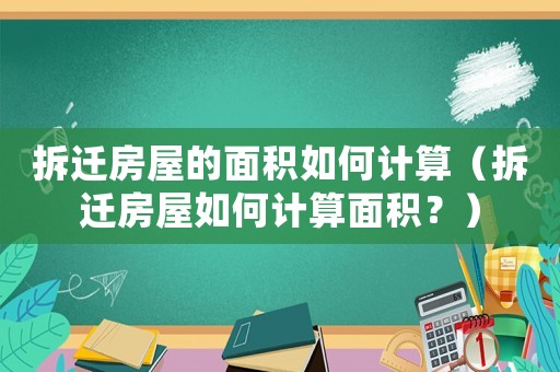 拆遷房屋的面積如何計(jì)算（拆遷房屋如何計(jì)算面積？）