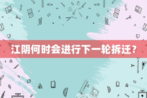 江陰何時(shí)會進(jìn)行下一輪拆遷？