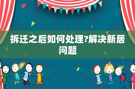 拆遷之后如何處理?解決新居問題