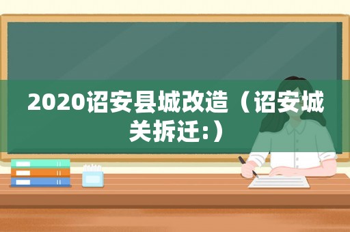 2020詔安縣城改造（詔安城關拆遷:）