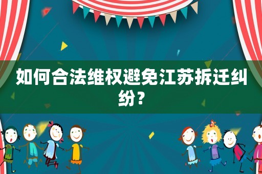 如何合法維權(quán)避免江蘇拆遷糾紛？