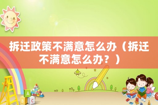 拆遷政策不滿意怎么辦（拆遷不滿意怎么辦？）