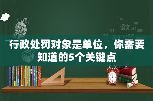 行政處罰對象是單位，你需要知道的5個關鍵點