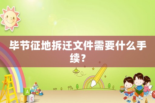 畢節征地拆遷文件需要什么手續？