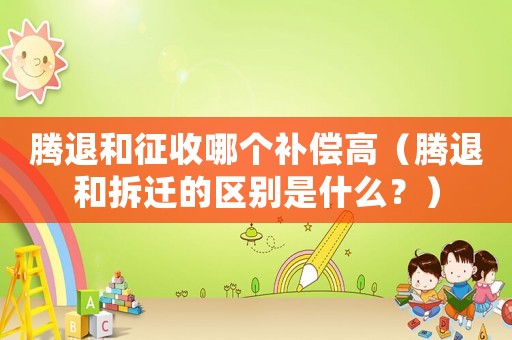 騰退和征收哪個補償高（騰退和拆遷的區別是什么？）