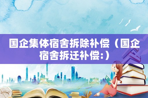 國企集體宿舍拆除補償（國企宿舍拆遷補償:）