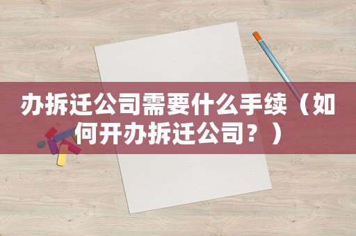 辦拆遷公司需要什么手續(xù)（如何開辦拆遷公司？）