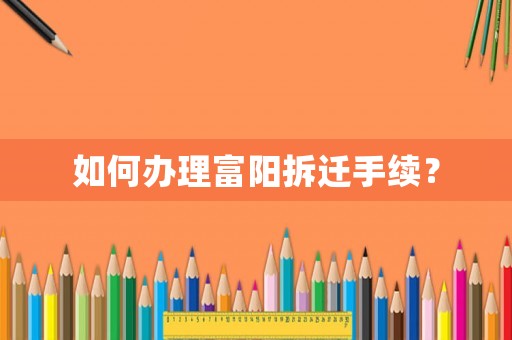 如何辦理富陽拆遷手續(xù)？