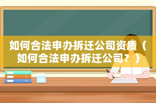 如何合法申辦拆遷公司資質（如何合法申辦拆遷公司？）
