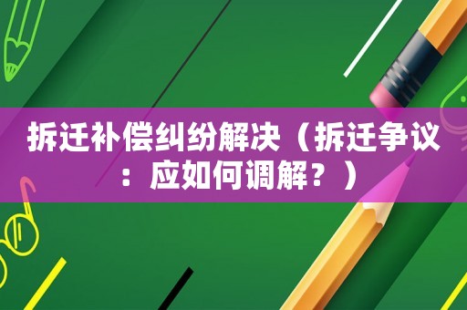 拆遷補償糾紛解決（拆遷爭議：應如何調解？）