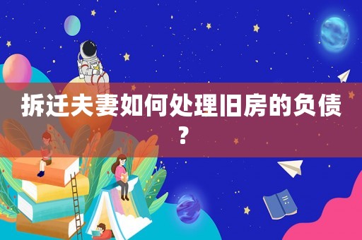 拆遷夫妻如何處理舊房的負債？