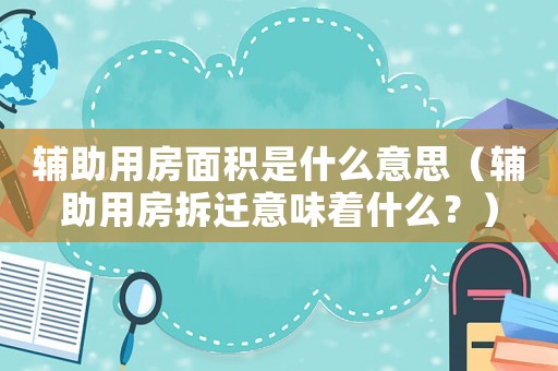 輔助用房面積是什么意思（輔助用房拆遷意味著什么？）