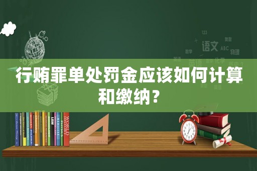 行賄罪單處罰金應該如何計算和繳納？