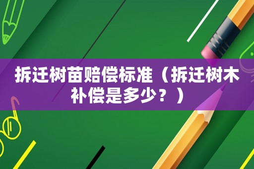 拆遷樹苗賠償標準（拆遷樹木補償是多少？）