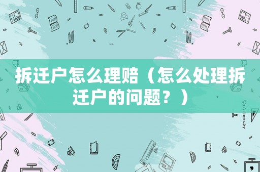 拆遷戶怎么理賠（怎么處理拆遷戶的問題？）