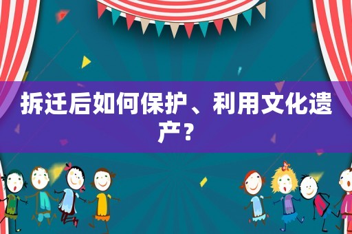 拆遷后如何保護(hù)、利用文化遺產(chǎn)？
