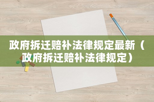政府拆遷賠補法律規定最新（政府拆遷賠補法律規定）