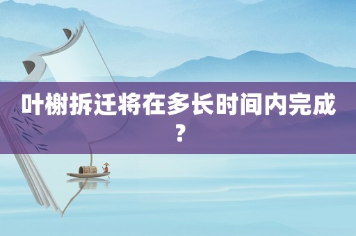葉榭拆遷將在多長時間內完成？