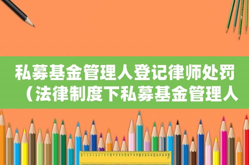私募基金管理人登記律師處罰（法律制度下私募基金管理人登記律師的處罰措施）