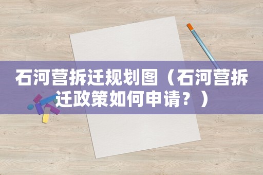 石河營(yíng)拆遷規(guī)劃圖（石河營(yíng)拆遷政策如何申請(qǐng)？）