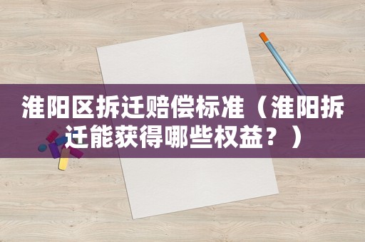 淮陽區拆遷賠償標準（淮陽拆遷能獲得哪些權益？）