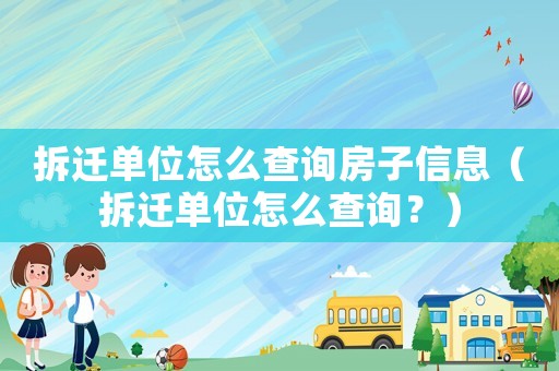 拆遷單位怎么查詢房子信息（拆遷單位怎么查詢？）