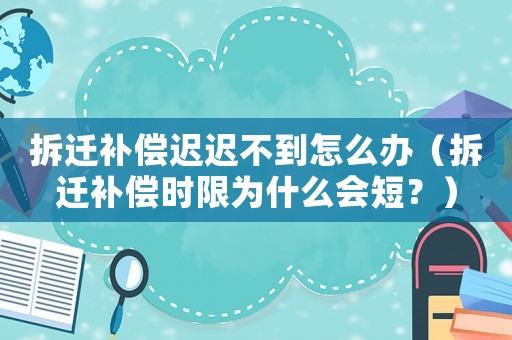 拆遷補償遲遲不到怎么辦（拆遷補償時限為什么會短？）