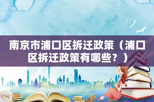 南京市浦口區(qū)拆遷政策（浦口區(qū)拆遷政策有哪些？）