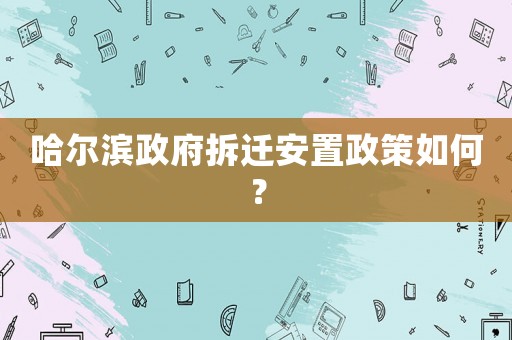 哈爾濱政府拆遷安置政策如何？