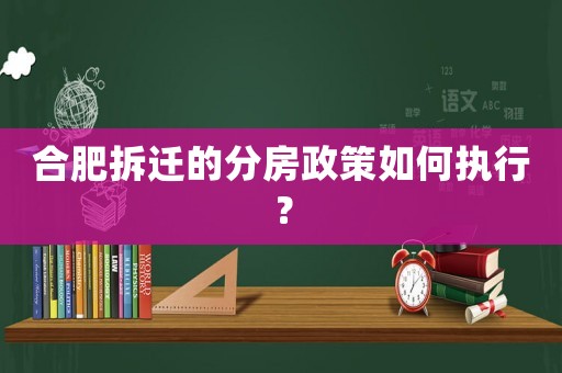 合肥拆遷的分房政策如何執行？