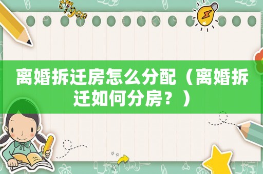 離婚拆遷房怎么分配（離婚拆遷如何分房？）