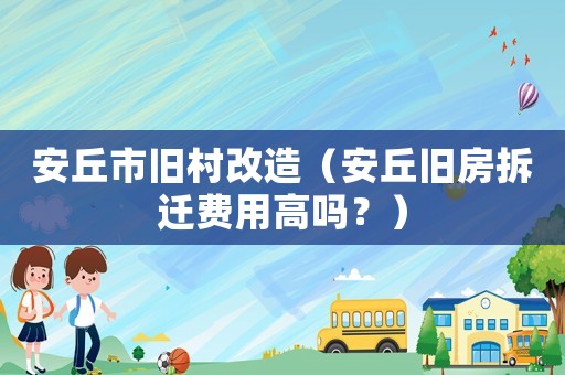 安丘市舊村改造（安丘舊房拆遷費用高嗎？）