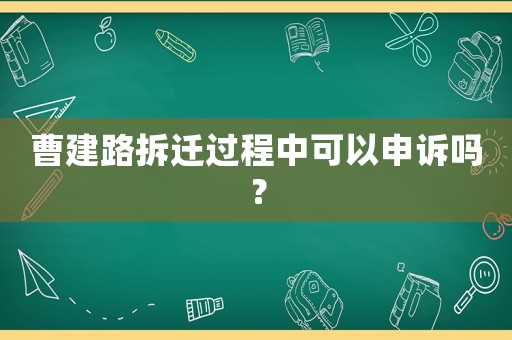 曹建路拆遷過(guò)程中可以申訴嗎？