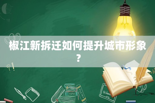 椒江新拆遷如何提升城市形象？