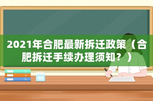 2021年合肥最新拆遷政策（合肥拆遷手續辦理須知？）