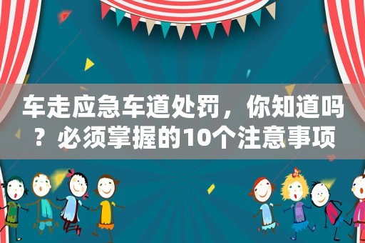 車走應(yīng)急車道處罰，你知道嗎？必須掌握的10個注意事項